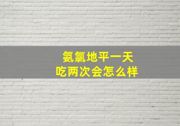 氨氯地平一天吃两次会怎么样