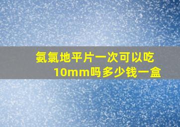 氨氯地平片一次可以吃10mm吗多少钱一盒