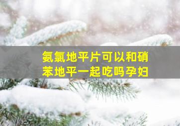 氨氯地平片可以和硝苯地平一起吃吗孕妇