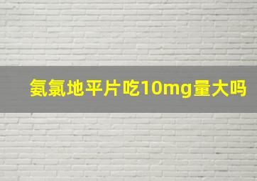 氨氯地平片吃10mg量大吗