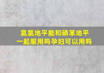 氨氯地平能和硝苯地平一起服用吗孕妇可以用吗