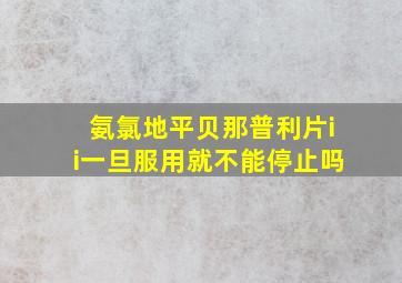 氨氯地平贝那普利片ii一旦服用就不能停止吗