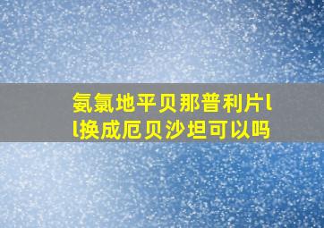 氨氯地平贝那普利片ll换成厄贝沙坦可以吗