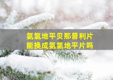 氨氯地平贝那普利片能换成氨氯地平片吗