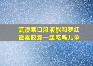 氨溴索口服液能和罗红霉素胶囊一起吃吗儿童