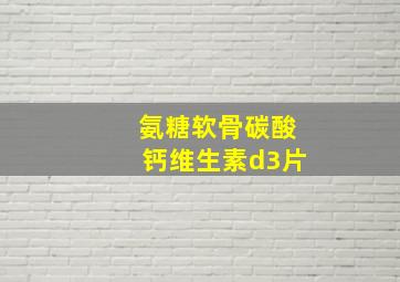 氨糖软骨碳酸钙维生素d3片