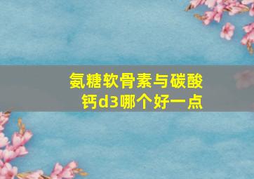 氨糖软骨素与碳酸钙d3哪个好一点