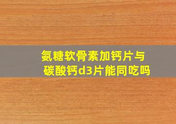 氨糖软骨素加钙片与碳酸钙d3片能同吃吗