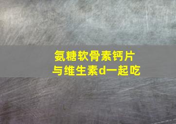 氨糖软骨素钙片与维生素d一起吃