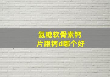 氨糖软骨素钙片跟钙d哪个好