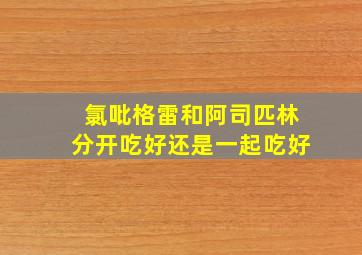 氯吡格雷和阿司匹林分开吃好还是一起吃好