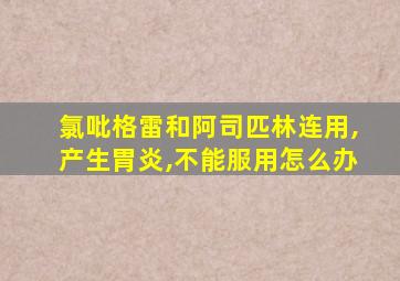 氯吡格雷和阿司匹林连用,产生胃炎,不能服用怎么办