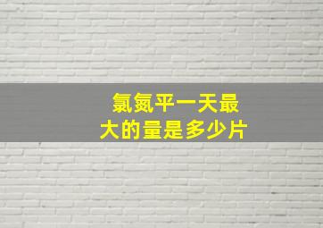 氯氮平一天最大的量是多少片