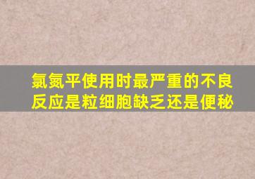 氯氮平使用时最严重的不良反应是粒细胞缺乏还是便秘