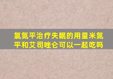 氯氮平治疗失眠的用量米氮平和艾司唑仑可以一起吃吗