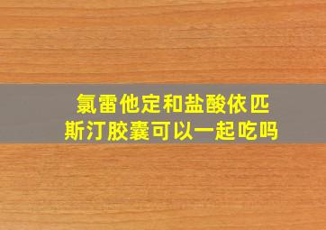 氯雷他定和盐酸依匹斯汀胶囊可以一起吃吗