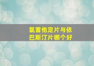 氯雷他定片与依巴斯汀片哪个好