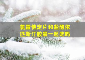 氯雷他定片和盐酸依匹斯汀胶囊一起吃吗