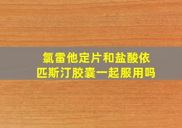 氯雷他定片和盐酸依匹斯汀胶囊一起服用吗