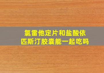 氯雷他定片和盐酸依匹斯汀胶囊能一起吃吗