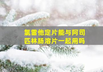 氯雷他定片能与阿司匹林肠溶片一起用吗