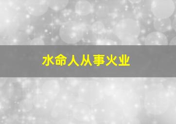 水命人从事火业