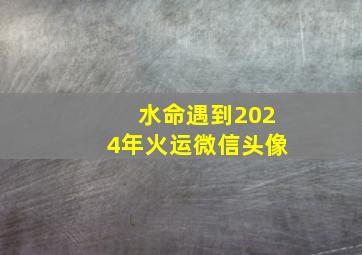 水命遇到2024年火运微信头像