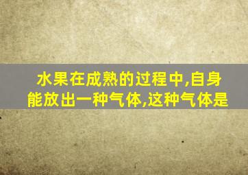 水果在成熟的过程中,自身能放出一种气体,这种气体是