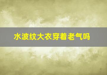 水波纹大衣穿着老气吗