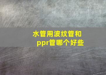 水管用波纹管和ppr管哪个好些