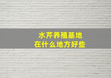 水芹养殖基地在什么地方好些