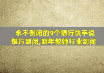 永不倒闭的9个银行快手说银行到闭,明年教师行业到闭