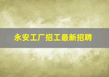 永安工厂招工最新招聘