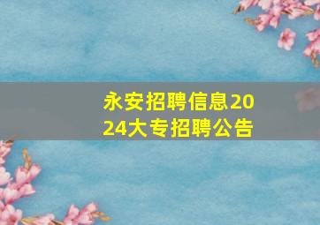 永安招聘信息2024大专招聘公告