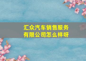 汇众汽车销售服务有限公司怎么样呀