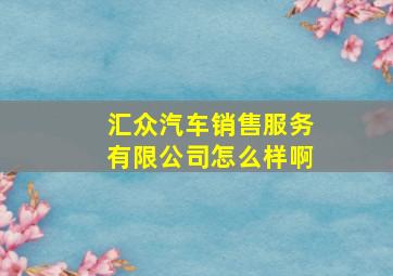 汇众汽车销售服务有限公司怎么样啊