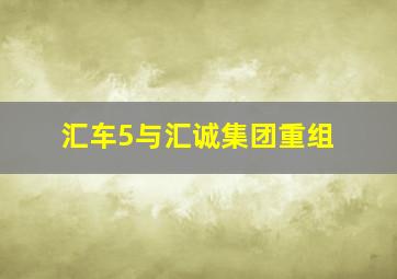 汇车5与汇诚集团重组