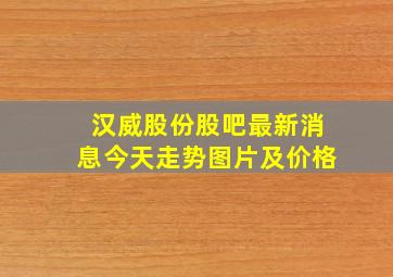 汉威股份股吧最新消息今天走势图片及价格