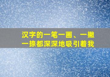 汉字的一笔一画、一撇一捺都深深地吸引着我