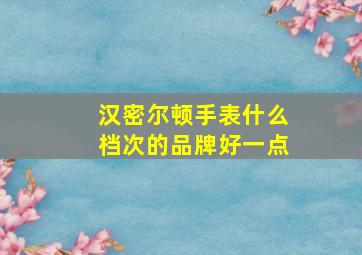 汉密尔顿手表什么档次的品牌好一点