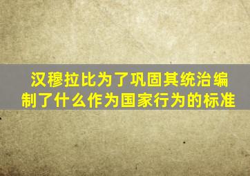 汉穆拉比为了巩固其统治编制了什么作为国家行为的标准