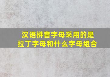 汉语拼音字母采用的是拉丁字母和什么字母组合