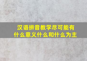 汉语拼音教学尽可能有什么意义什么和什么为主