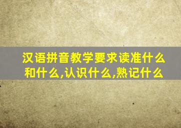 汉语拼音教学要求读准什么和什么,认识什么,熟记什么