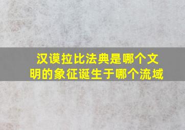 汉谟拉比法典是哪个文明的象征诞生于哪个流域