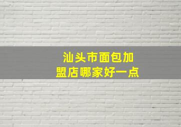 汕头市面包加盟店哪家好一点