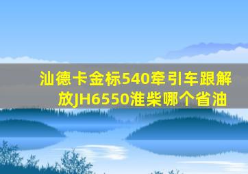 汕德卡金标540牵引车跟解放JH6550淮柴哪个省油