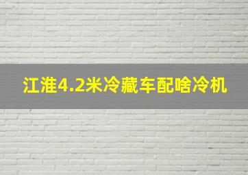 江淮4.2米冷藏车配啥冷机