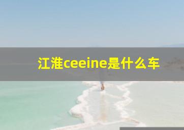 江淮ceeine是什么车