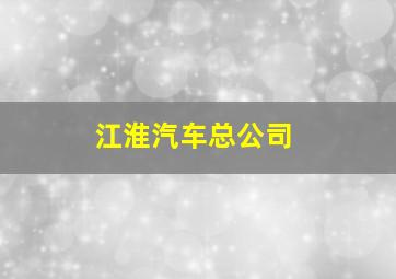 江淮汽车总公司